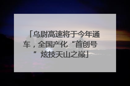乌尉高速将于今年通车，全国产化“首创号”炫技天山之巅