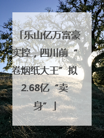乐山亿万富豪实控，四川前“卷烟纸大王”拟2.68亿“卖身”