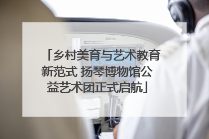 乡村美育与艺术教育新范式 扬琴博物馆公益艺术团正式启航