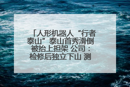 人形机器人“行者泰山”泰山首秀滑倒被抬上担架 公司：检修后独立下山 测试就是为暴露问题