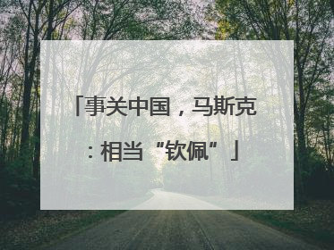 事关中国，马斯克：相当“钦佩”