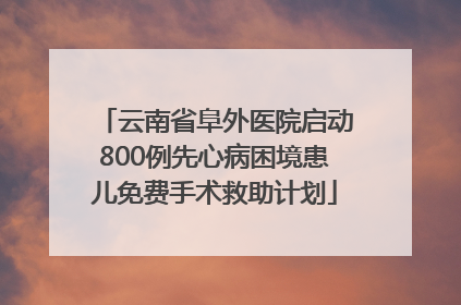 云南省阜外医院启动800例先心病困境患儿免费手术救助计划