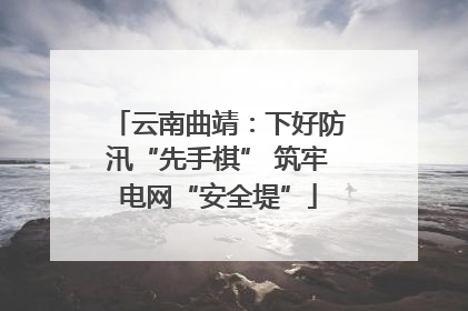 云南曲靖：下好防汛“先手棋” 筑牢电网“安全堤”