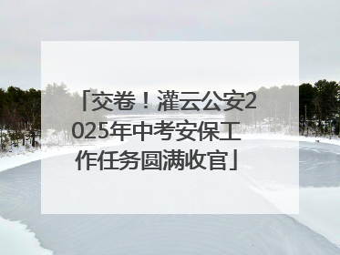 交卷！灌云公安2025年中考安保工作任务圆满收官
