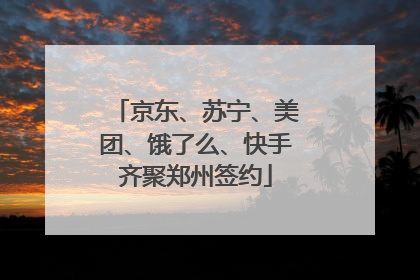 京东、苏宁、美团、饿了么、快手齐聚郑州签约