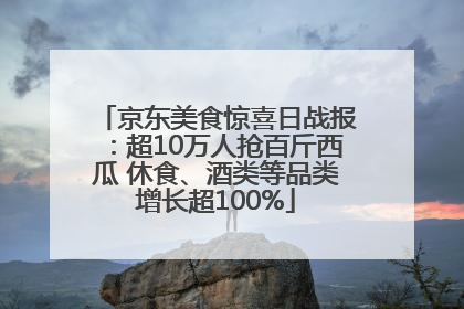 京东美食惊喜日战报：超10万人抢百斤西瓜 休食、酒类等品类增长超100%