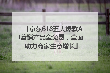京东618五大爆款AI营销产品全免费，全面助力商家生意增长