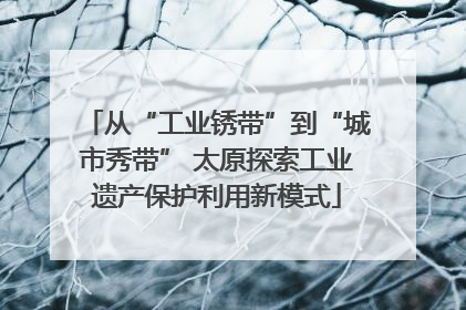 从“工业锈带”到“城市秀带” 太原探索工业遗产保护利用新模式