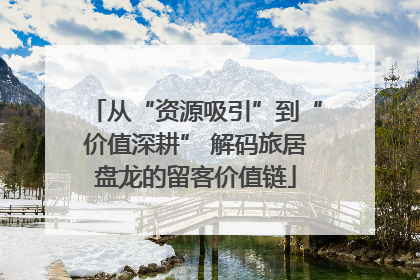 从“资源吸引”到“价值深耕” 解码旅居盘龙的留客价值链