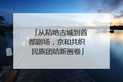 从精绝古城到首都剧场，京和共织民族团结新画卷