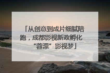 从创意到成片细腻陪跑，成都影视新政孵化“蓉漂”影视梦
