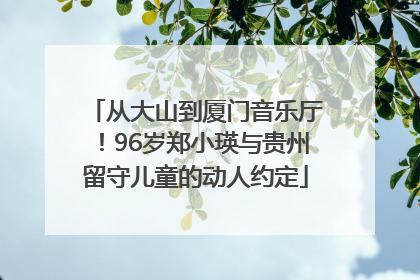 从大山到厦门音乐厅！96岁郑小瑛与贵州留守儿童的动人约定