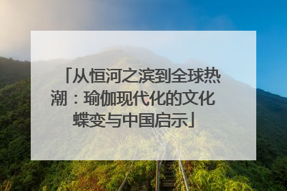 从恒河之滨到全球热潮：瑜伽现代化的文化蝶变与中国启示