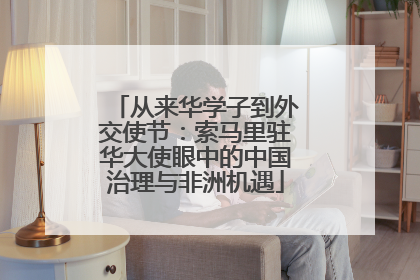 从来华学子到外交使节：索马里驻华大使眼中的中国治理与非洲机遇