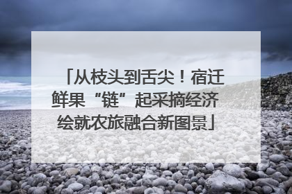 从枝头到舌尖！宿迁鲜果“链”起采摘经济绘就农旅融合新图景