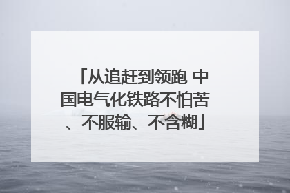从追赶到领跑 中国电气化铁路不怕苦、不服输、不含糊