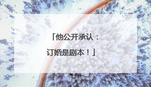 他公开承认：订婚是剧本！