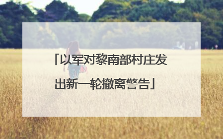 以军对黎南部村庄发出新一轮撤离警告