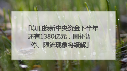 以旧换新中央资金下半年还有1380亿元，国补暂停、限流现象将缓解