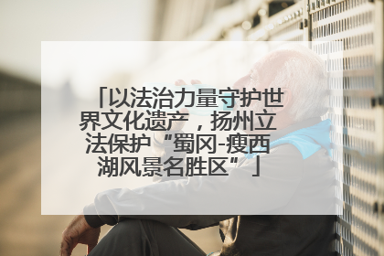 以法治力量守护世界文化遗产，扬州立法保护“蜀冈-瘦西湖风景名胜区”