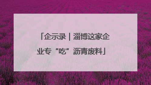 企示录｜淄博这家企业专“吃”沥青废料