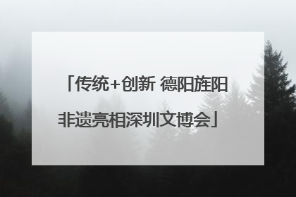 传统+创新 德阳旌阳非遗亮相深圳文博会