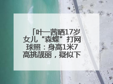 叶一茜晒17岁女儿“森蝶”打网球照：身高1米7高挑靓丽，疑似下巴矫正成功