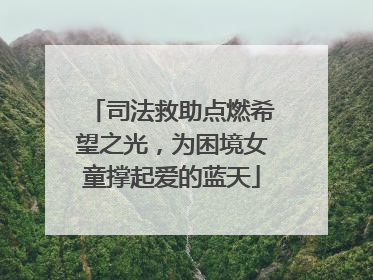 司法救助点燃希望之光，为困境女童撑起爱的蓝天