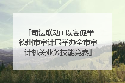司法联动+以赛促学 德州市审计局举办全市审计机关业务技能竞赛