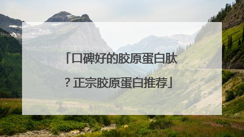 口碑好的胶原蛋白肽？正宗胶原蛋白推荐
