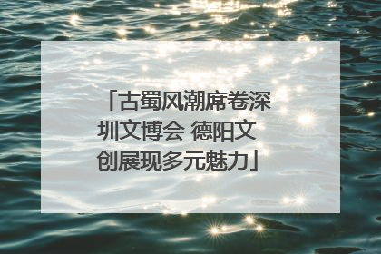古蜀风潮席卷深圳文博会 德阳文创展现多元魅力