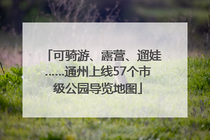 可骑游、露营、遛娃……通州上线57个市级公园导览地图