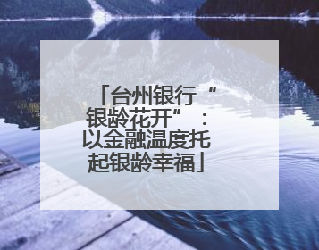 台州银行“银龄花开”：以金融温度托起银龄幸福