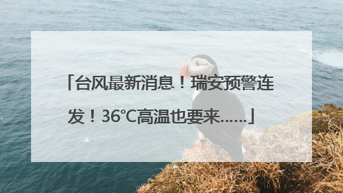 台风最新消息！瑞安预警连发！36℃高温也要来……