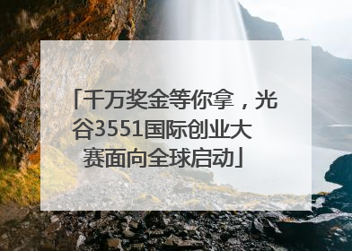 千万奖金等你拿，光谷3551国际创业大赛面向全球启动
