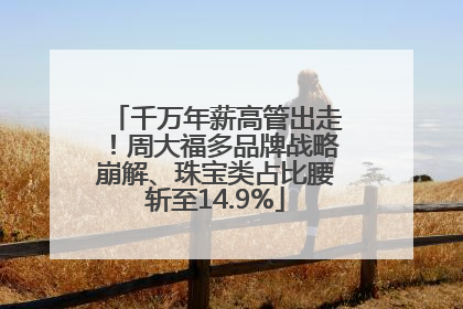 千万年薪高管出走！周大福多品牌战略崩解、珠宝类占比腰斩至14.9%