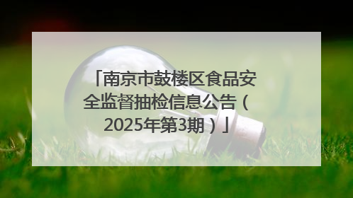 南京市鼓楼区食品安全监督抽检信息公告（2025年第3期）