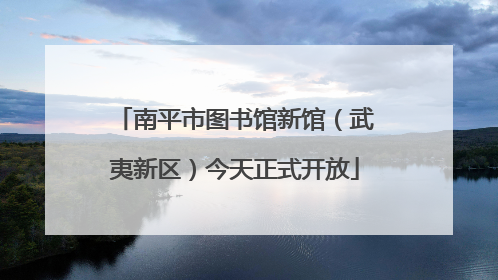 南平市图书馆新馆（武夷新区）今天正式开放