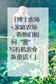 博士农场+家庭农场，看他们如何“薯” 写有机农业新童话！