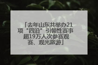 去年山东共举办21项“四沿”引领性赛事 超19万人次参赛观赛、观光旅游