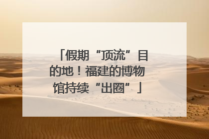 假期“顶流”目的地！福建的博物馆持续“出圈”