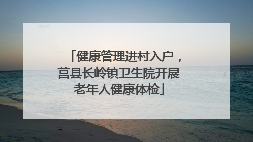 健康管理进村入户，莒县长岭镇卫生院开展老年人健康体检