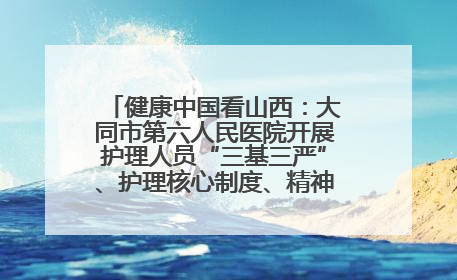 健康中国看山西：大同市第六人民医院开展护理人员“三基三严”、护理核心制度、精神科防暴技能培训