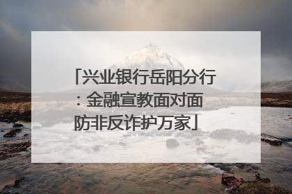 兴业银行岳阳分行：金融宣教面对面 防非反诈护万家
