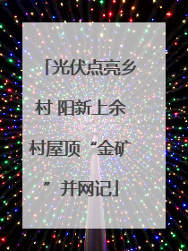 光伏点亮乡村 阳新上余村屋顶“金矿”并网记