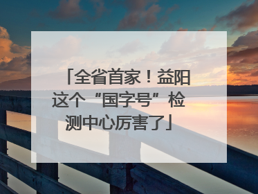 全省首家！益阳这个“国字号”检测中心厉害了