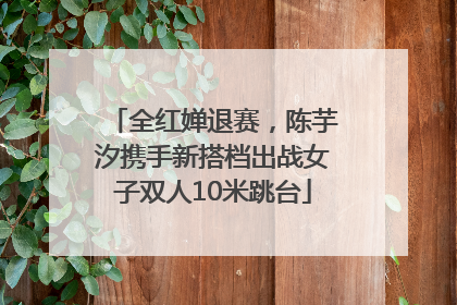 全红婵退赛，陈芋汐携手新搭档出战女子双人10米跳台