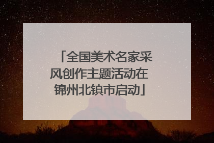 全国美术名家采风创作主题活动在锦州北镇市启动