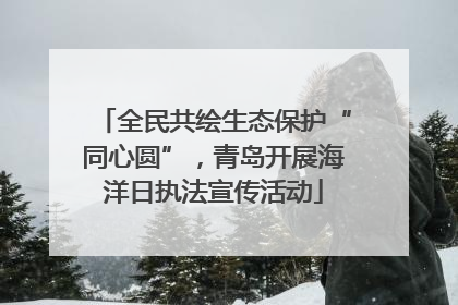 全民共绘生态保护“同心圆”，青岛开展海洋日执法宣传活动