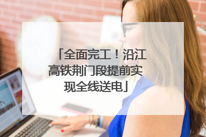 全面完工！沿江高铁荆门段提前实现全线送电
